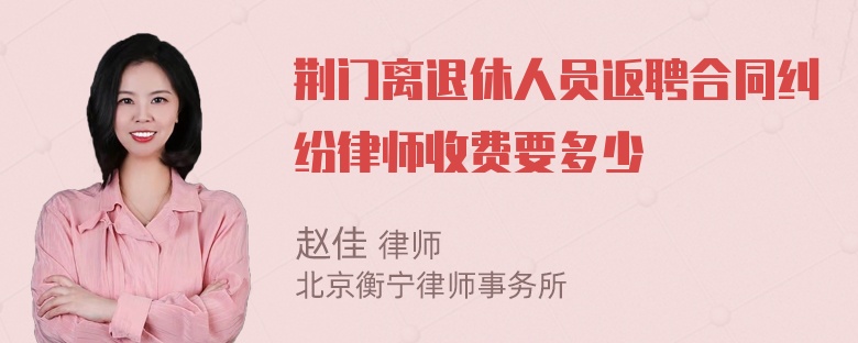 荆门离退休人员返聘合同纠纷律师收费要多少