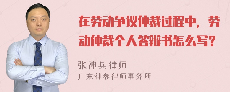 在劳动争议仲裁过程中，劳动仲裁个人答辩书怎么写？