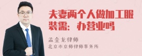 夫妻两个人做加工服装需：办营业吗