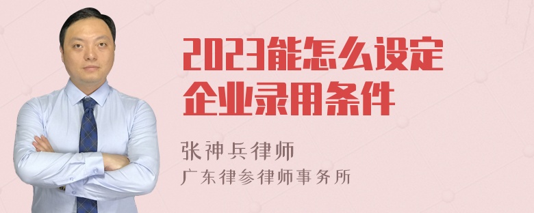 2023能怎么设定企业录用条件