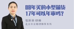 08年买的小型箱货17年可以年审吗？