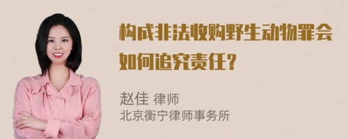 构成非法收购野生动物罪会如何追究责任？