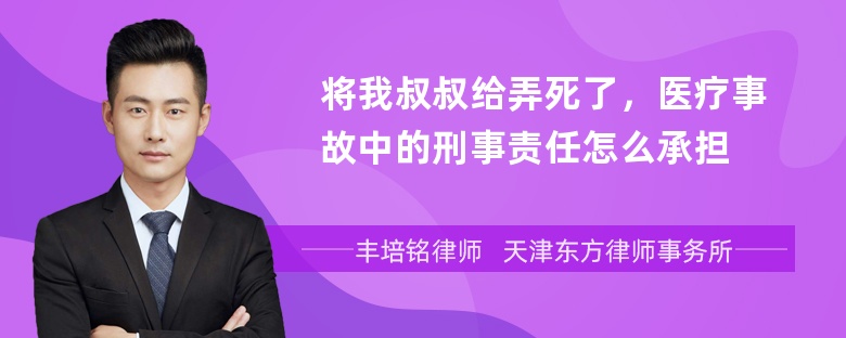 将我叔叔给弄死了，医疗事故中的刑事责任怎么承担