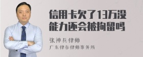 信用卡欠了13万没能力还会被拘留吗