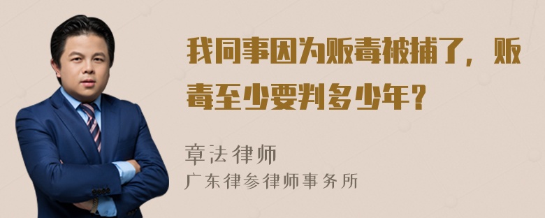 我同事因为贩毒被捕了，贩毒至少要判多少年？