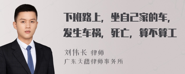 下班路上，坐自己家的车，发生车祸，死亡，算不算工