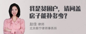 我是贫困户，请问盖房子能补多少？