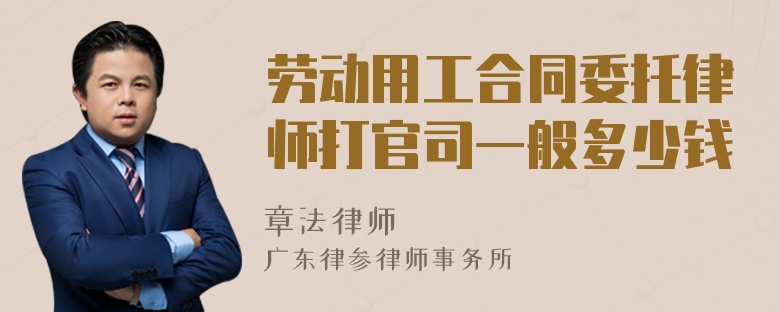 劳动用工合同委托律师打官司一般多少钱