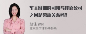 车主雇佣的司机与挂靠公司之间是劳动关系吗？