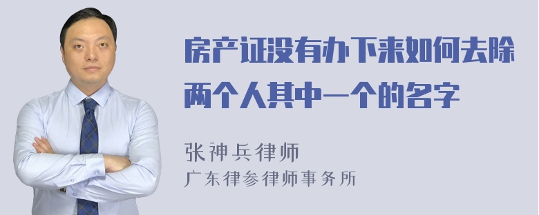 房产证没有办下来如何去除两个人其中一个的名字