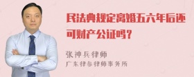 民法典规定离婚五六年后还可财产公证吗？