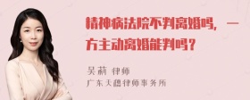 精神病法院不判离婚吗，一方主动离婚能判吗？