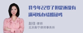 我今年22岁了但是还没有满可以办结婚证吗