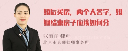 婚后买房，两个人名字，婚姻结束房子应该如何分