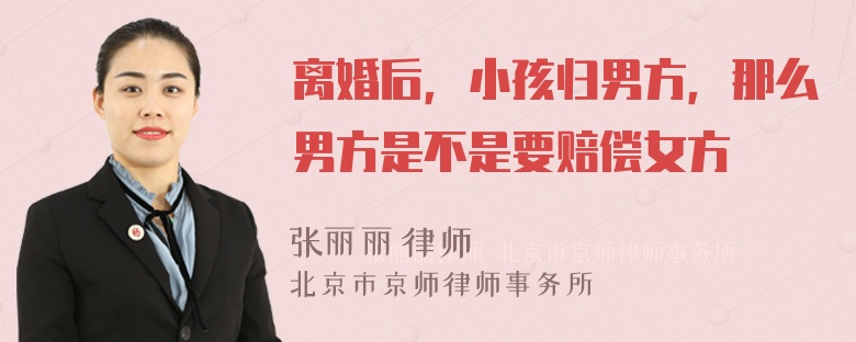 离婚后，小孩归男方，那么男方是不是要赔偿女方