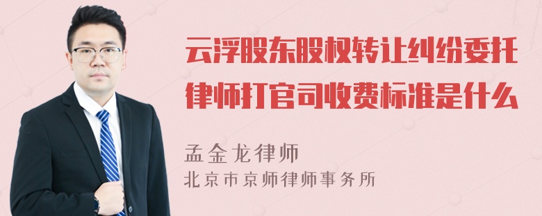 云浮股东股权转让纠纷委托律师打官司收费标准是什么