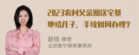 2023农村父亲赠送宅基地给儿子，手续如何办理？