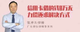 信用卡借的钱8万无力偿还求解决方式