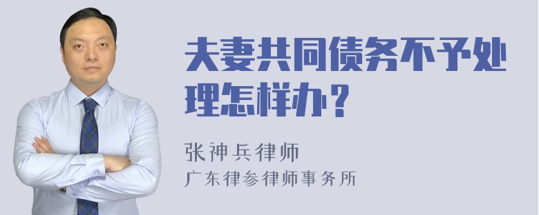 夫妻共同债务不予处理怎样办？