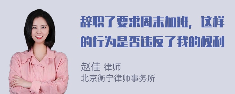 辞职了要求周末加班，这样的行为是否违反了我的权利