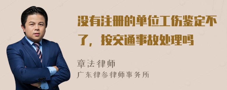 没有注册的单位工伤鉴定不了，按交通事故处理吗