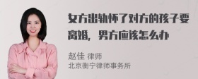 女方出轨怀了对方的孩子要离婚，男方应该怎么办