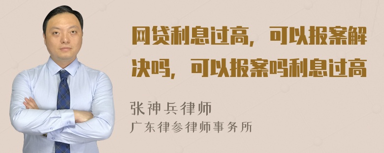 网贷利息过高，可以报案解决吗，可以报案吗利息过高