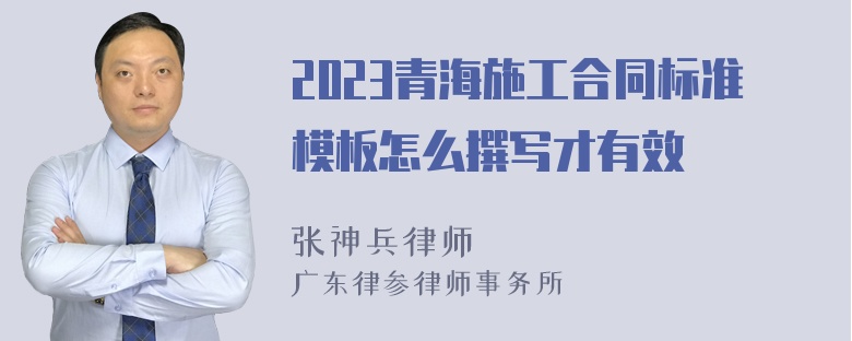 2023青海施工合同标准模板怎么撰写才有效