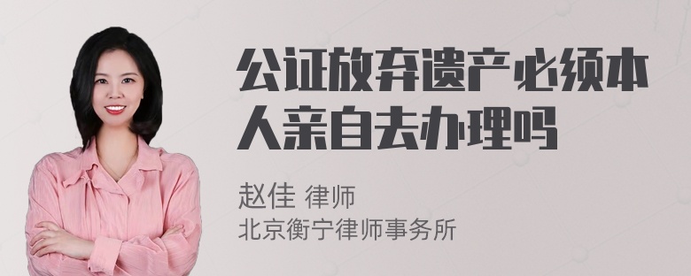 公证放弃遗产必须本人亲自去办理吗