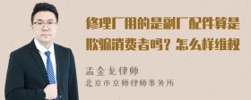 修理厂用的是副厂配件算是欺骗消费者吗？怎么样维权