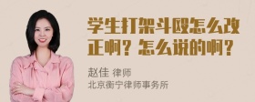 学生打架斗殴怎么改正啊？怎么说的啊？