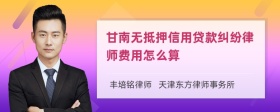 甘南无抵押信用贷款纠纷律师费用怎么算