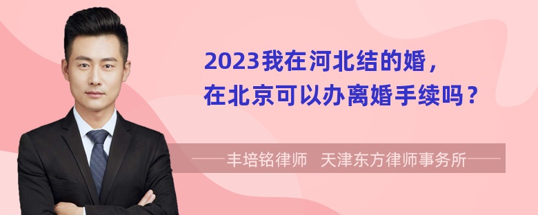 2023我在河北结的婚，在北京可以办离婚手续吗？