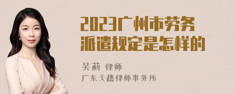 2023广州市劳务派遣规定是怎样的