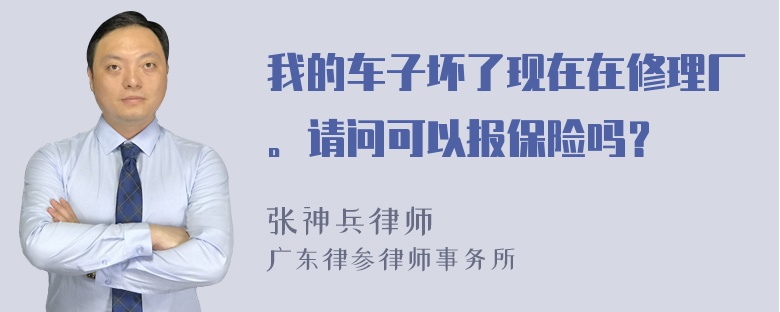 我的车子坏了现在在修理厂。请问可以报保险吗？