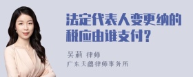 法定代表人变更纳的税应由谁支付？