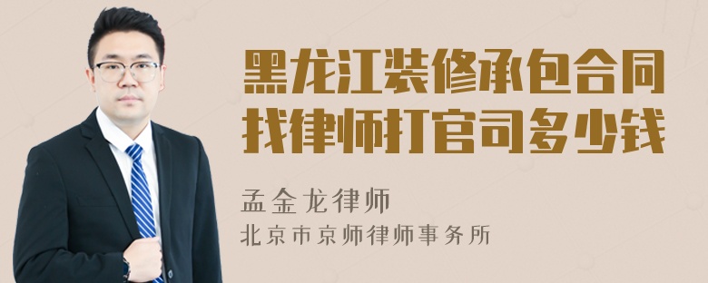 黑龙江装修承包合同找律师打官司多少钱