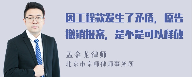 因工程款发生了矛盾，原告撤销报案，是不是可以释放