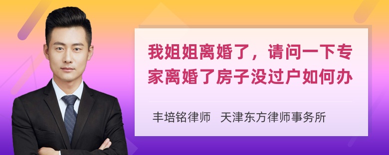 我姐姐离婚了，请问一下专家离婚了房子没过户如何办