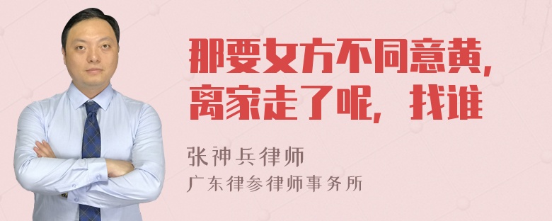 那要女方不同意黄，离家走了呢，找谁