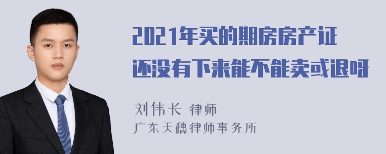 2021年买的期房房产证还没有下来能不能卖或退呀