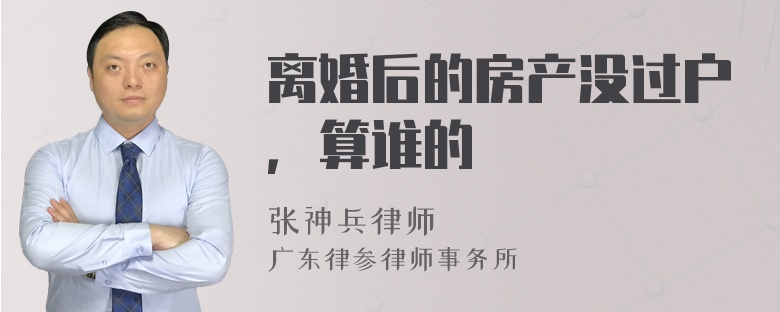 离婚后的房产没过户，算谁的