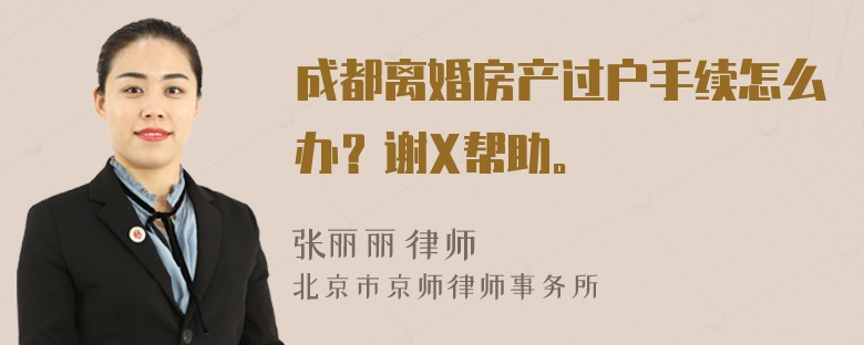 成都离婚房产过户手续怎么办？谢X帮助。