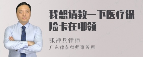 我想请教一下医疗保险卡在哪领