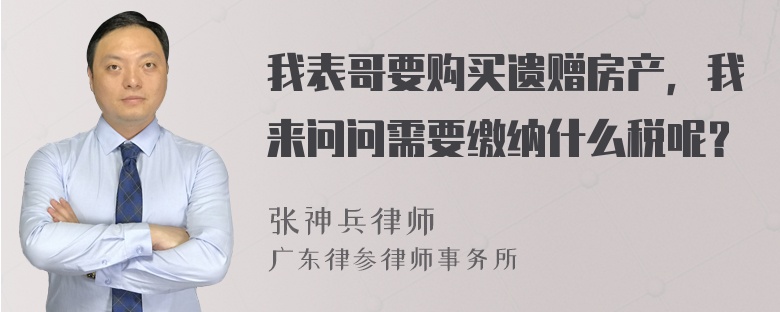 我表哥要购买遗赠房产，我来问问需要缴纳什么税呢？