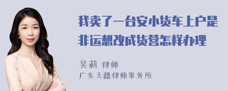 我卖了一台安小货车上户是非运想改成货营怎样办理