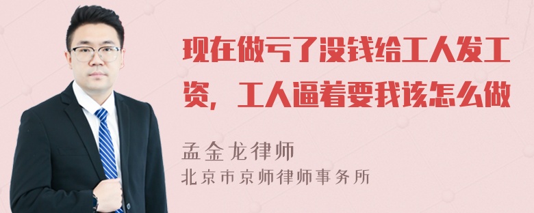 现在做亏了没钱给工人发工资，工人逼着要我该怎么做