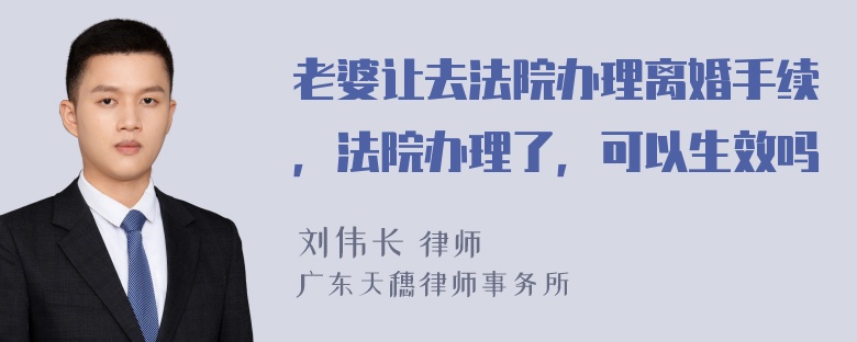 老婆让去法院办理离婚手续，法院办理了，可以生效吗