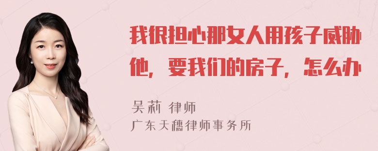 我很担心那女人用孩子威胁他，要我们的房子，怎么办