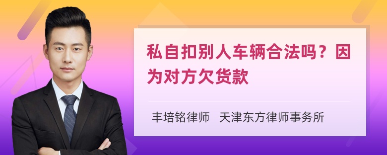 私自扣别人车辆合法吗？因为对方欠货款